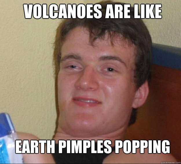 volcanoes are like earth pimples popping - volcanoes are like earth pimples popping  10guy