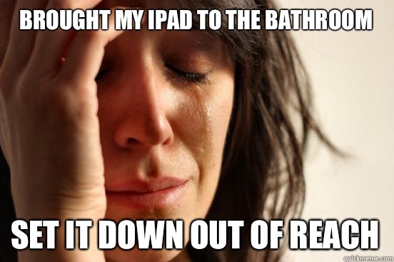 Brought my iPad to the bathroom set it down out of reach  First World Problems