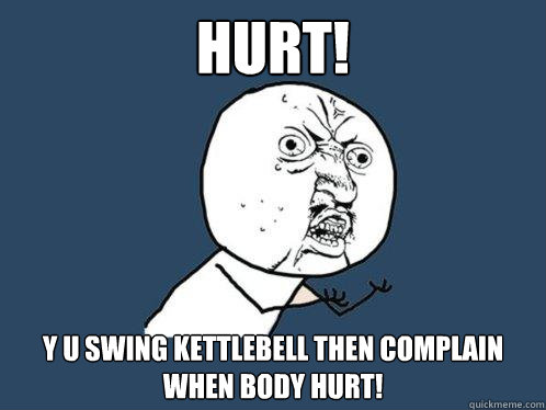 HURT! Y U swing kettlebell then complain when body hurt!  Y U No