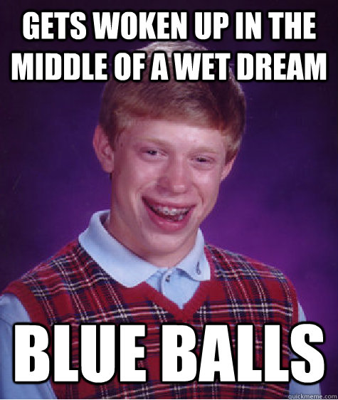 Gets woken up in the middle of a wet dream Blue Balls  Bad Luck Brian