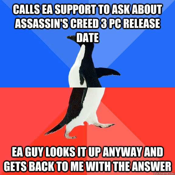 Calls EA support to ask about Assassin's Creed 3 PC release date EA guy looks it up anyway and gets back to me with the answer - Calls EA support to ask about Assassin's Creed 3 PC release date EA guy looks it up anyway and gets back to me with the answer  Socially Awkward Awesome Penguin