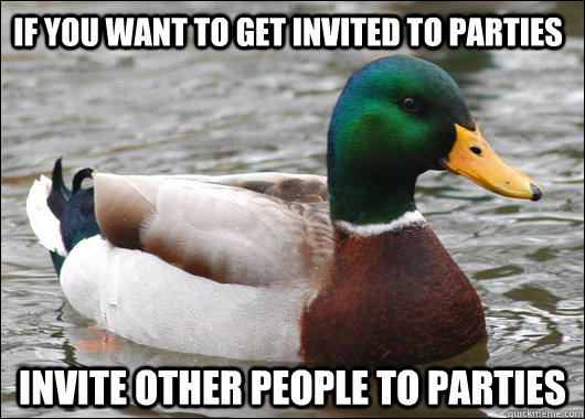 If you want to get invited to parties invite other people to parties - If you want to get invited to parties invite other people to parties  Actual Advice Mallard