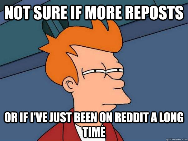 Not sure if more reposts or if i've just been on reddit a long time  Futurama Fry