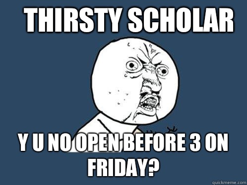 Thirsty Scholar Y u no open before 3 on Friday?  Y U No