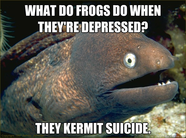 what do frogs do when they're depressed? they Kermit suicide.   Bad Joke Eel