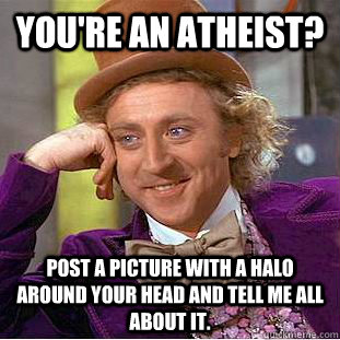 You're an atheist? Post a picture with a halo around your head and tell me all about it.  Condescending Wonka