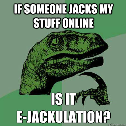 If someone jacks my stuff online is it 
e-jackulation? - If someone jacks my stuff online is it 
e-jackulation?  Philosoraptor