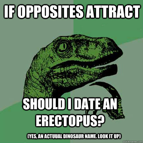 IF OPPOSITES ATTRACT SHOULD I DATE An Erectopus? (yes, an actuual dinosaur name. look it up)  Philosoraptor