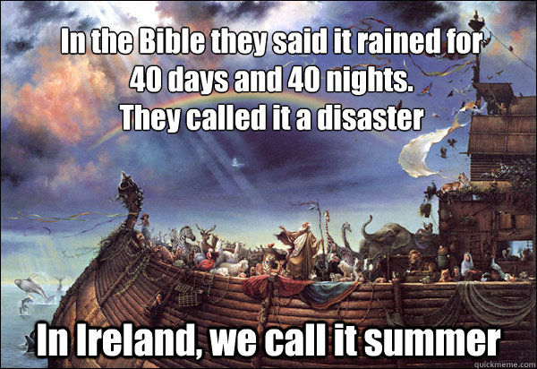 In the Bible they said it rained for 40 days and 40 nights.
They called it a disaster In Ireland, we call it summer - In the Bible they said it rained for 40 days and 40 nights.
They called it a disaster In Ireland, we call it summer  Summer in Ireland