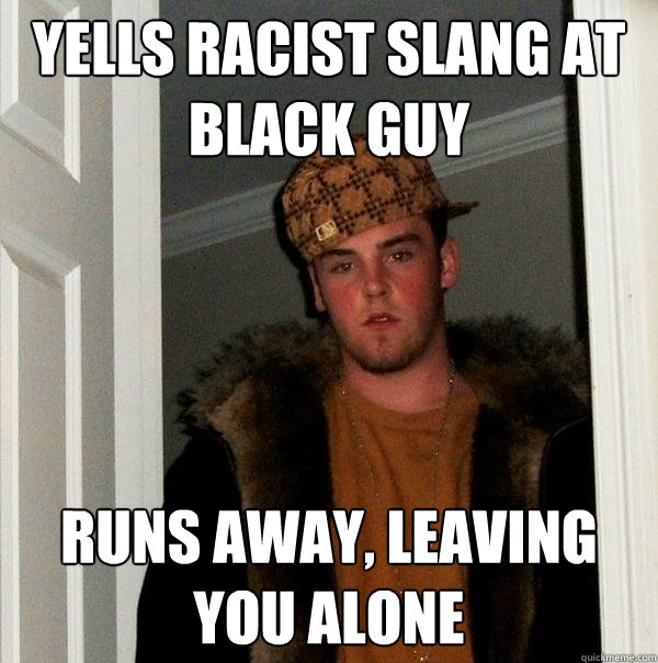 Yells racist slang at black guy Runs away, leaving you alone - Yells racist slang at black guy Runs away, leaving you alone  Scumbag Steve