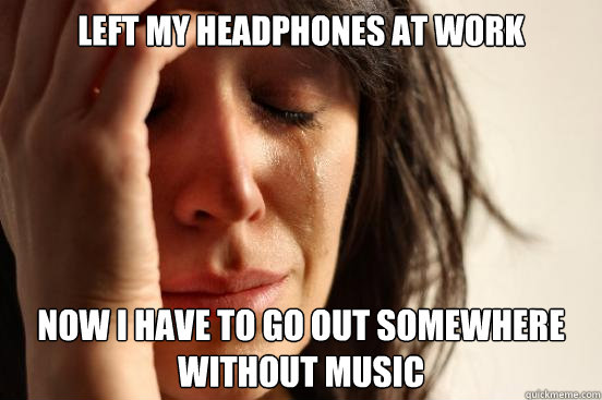 Left my headphones at work Now I have to go out somewhere without music  First World Problems