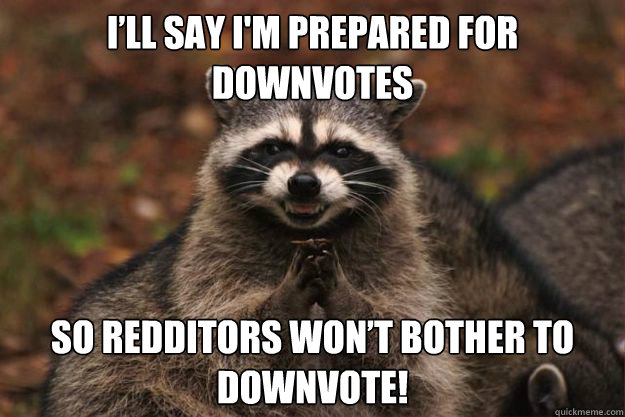 I’ll say I'm prepared for downvotes  so redditors won’t bother to downvote!  - I’ll say I'm prepared for downvotes  so redditors won’t bother to downvote!   Evil Plotting Raccoon