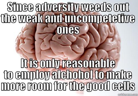 SINCE ADVERSITY WEEDS OUT THE WEAK AND UNCOMPETETIVE ONES IT IS ONLY REASONABLE TO EMPLOY ALCHOHOL TO MAKE MORE ROOM FOR THE GOOD CELLS Scumbag Brain