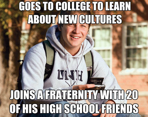 Goes to college to learn about new cultures Joins a fraternity with 20 of his high school friends  