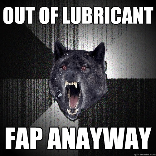 Out of lubricant Fap anayway  Insanity Wolf