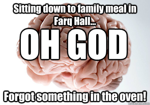 Sitting down to family meal in Farq Hall... Forgot something in the oven! OH GOD  Scumbag Brain