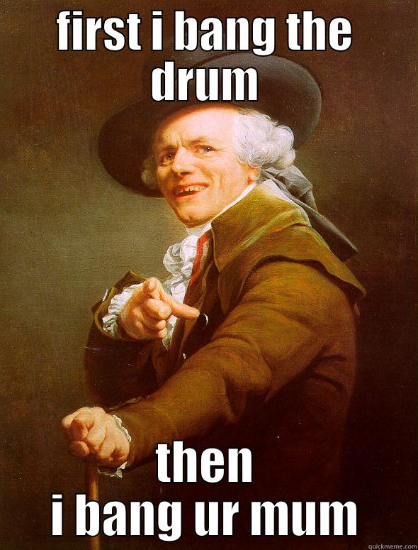 FIRST I BANG THE DRUM THEN I BANG UR MUM Joseph Ducreux