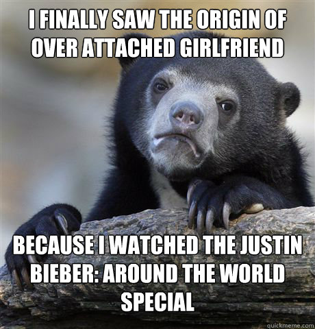 I finally saw the origin of over attached girlfriend because I watched the Justin Bieber: around the world special - I finally saw the origin of over attached girlfriend because I watched the Justin Bieber: around the world special  Confession Bear