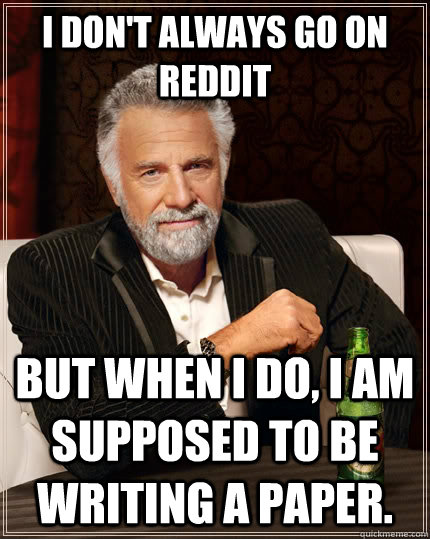 I don't always go on Reddit but when I do, I am supposed to be writing a paper.  The Most Interesting Man In The World