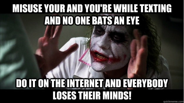 Misuse your and you're while texting and no one bats an eye Do it on the internet and everybody loses their minds!  Joker Mind Loss