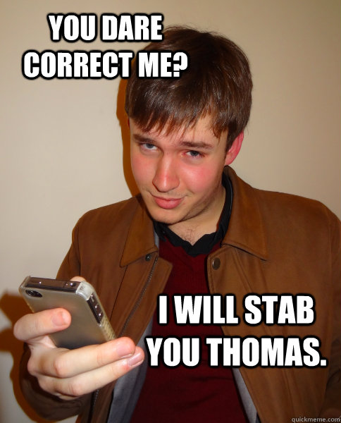 You dare correct me? I will stab you THOMAS.   - You dare correct me? I will stab you THOMAS.    Judgy Jeff