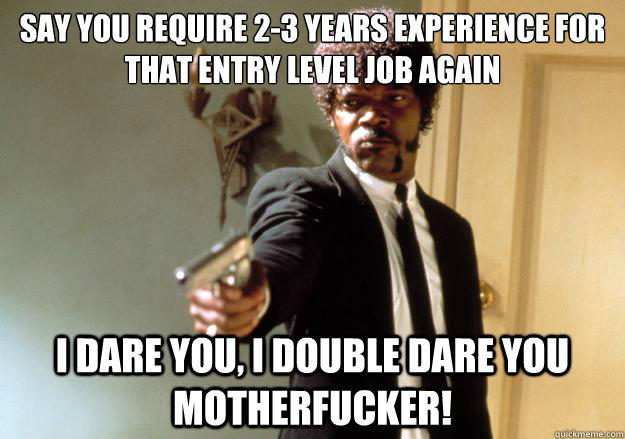 say you require 2-3 years experience for that entry level job again i dare you, i double dare you motherfucker!  