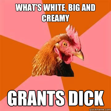 What's white, big and creamy Grants dick  Anti-Joke Chicken