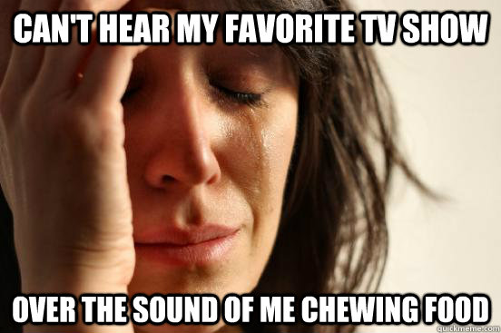 Can't hear my favorite tv show over the sound of me chewing food  First World Problems