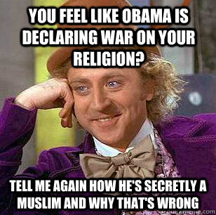 You feel like Obama is declaring war on your religion? tell me again how he's secretly a muslim and why that's wrong  Condescending Wonka