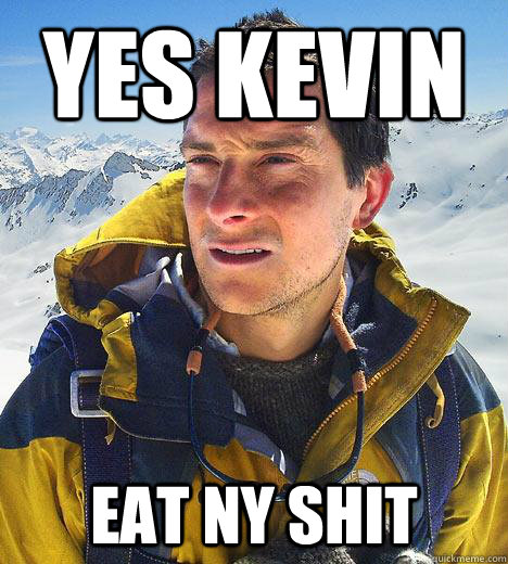 yes kevin eat ny shit  Bear Grylls