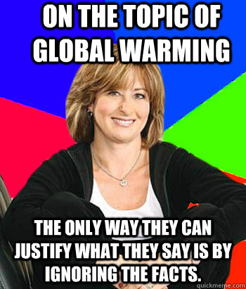 On the topic of global warming The only way they can justify what they say is by ignoring the facts. - On the topic of global warming The only way they can justify what they say is by ignoring the facts.  Sheltering Suburban Mom