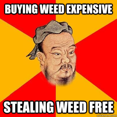 buying weed expensive stealing weed free  Confucius says