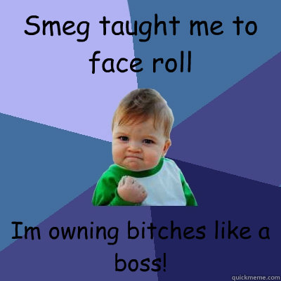 Smeg taught me to face roll Im owning bitches like a boss!  Success Kid