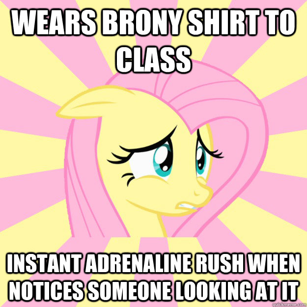 WEARS BRONY SHIRT TO CLASS INSTANT ADRENALINE RUSH WHEN NOTICES SOMEONE LOOKING AT IT  Socially awkward brony