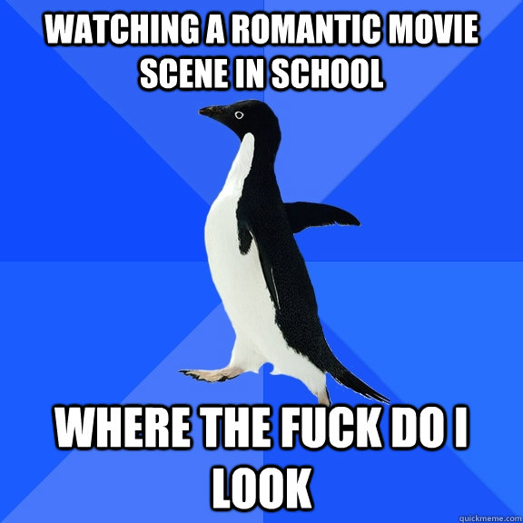 watching a romantic movie scene in school where the fuck do i look  Socially Awkward Penguin