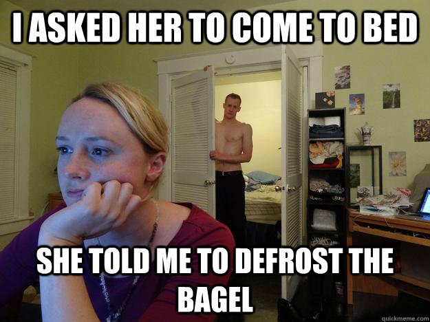 I asked her to come to bed she told me to defrost the bagel - I asked her to come to bed she told me to defrost the bagel  Redditors Husband