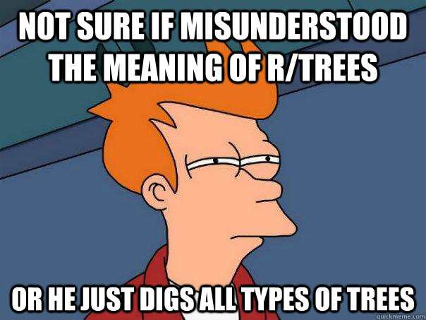 Not sure if misunderstood the meaning of r/trees or he just digs all types of trees  Futurama Fry