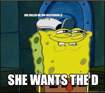 She wants the d She called me her bestfriend :D  She wants the D