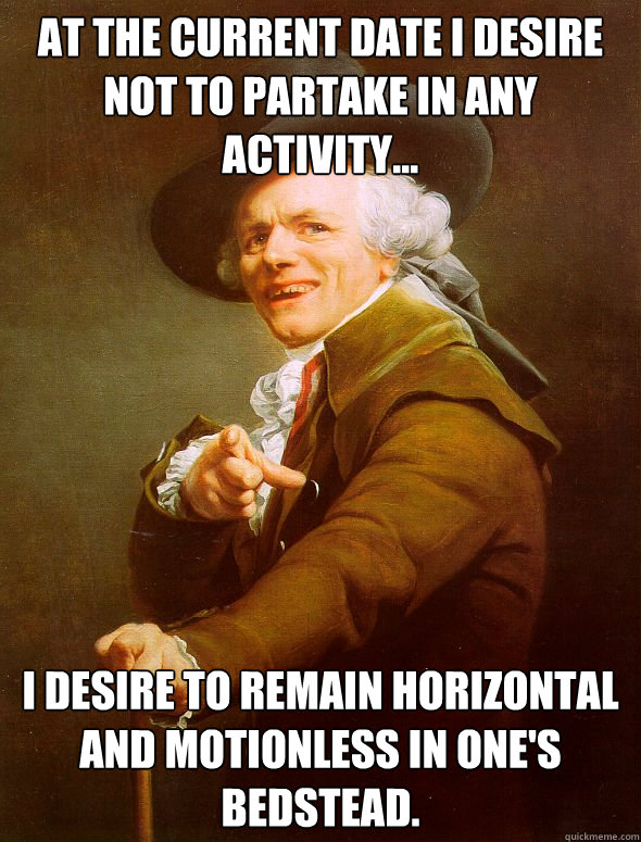 At the current date I desire not to partake in any activity... I desire to remain horizontal and motionless in one's bedstead. - At the current date I desire not to partake in any activity... I desire to remain horizontal and motionless in one's bedstead.  Joseph Ducreux