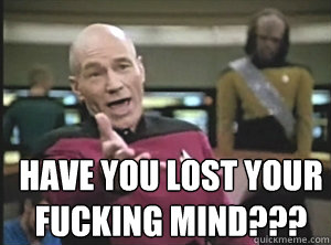  have you lost your fucking mind??? -  have you lost your fucking mind???  Annoyed Picard