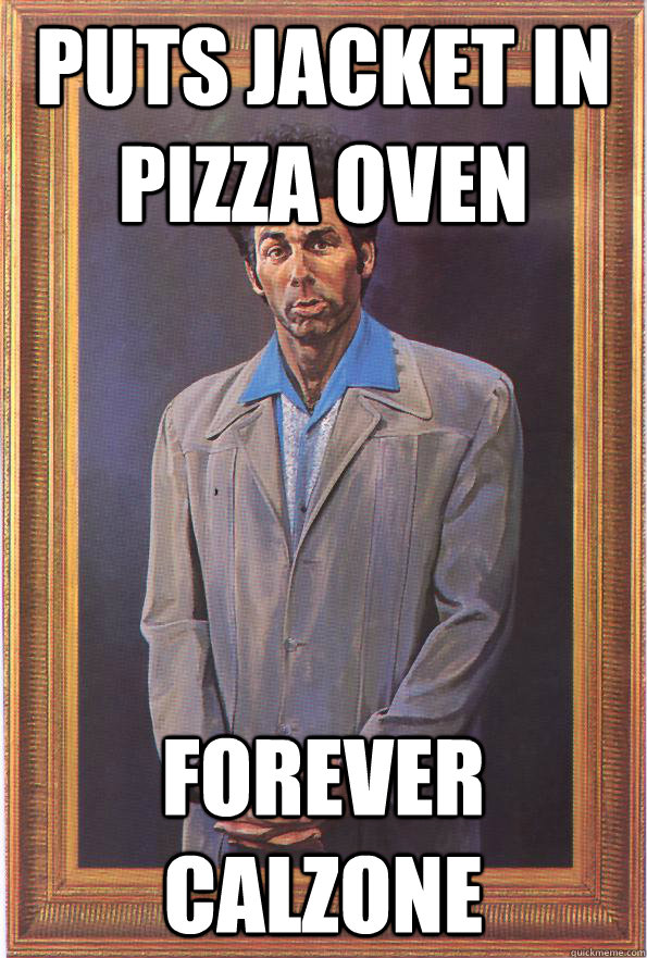 Puts jacket in pizza oven forever calzone - Puts jacket in pizza oven forever calzone  The Kramer