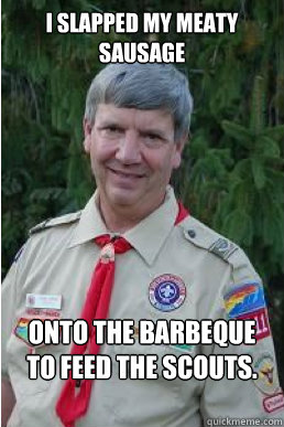 I slapped my meaty sausage onto the barbeque to feed the scouts.  Harmless Scout Leader