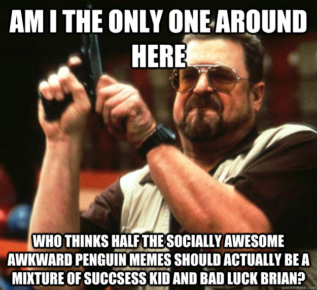 am I the only one around here who thinks half the Socially Awesome Awkward Penguin memes should actually be a mixture of succsess Kid and Bad luck brian? - am I the only one around here who thinks half the Socially Awesome Awkward Penguin memes should actually be a mixture of succsess Kid and Bad luck brian?  Angry Walter