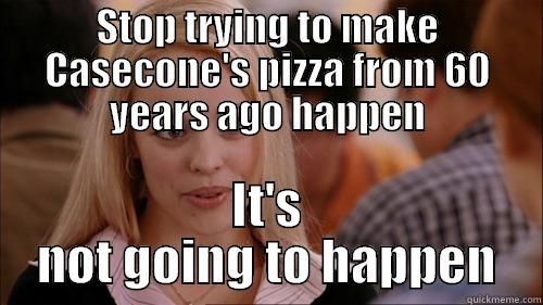 STOP TRYING TO MAKE CASECONE'S PIZZA FROM 60 YEARS AGO HAPPEN IT'S NOT GOING TO HAPPEN regina george