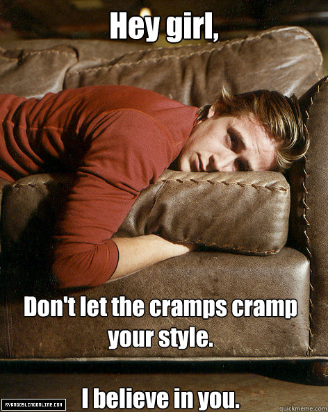 Hey girl,
 Don't let the cramps cramp your style.

I believe in you.  Ryan Gosling Hey Girl