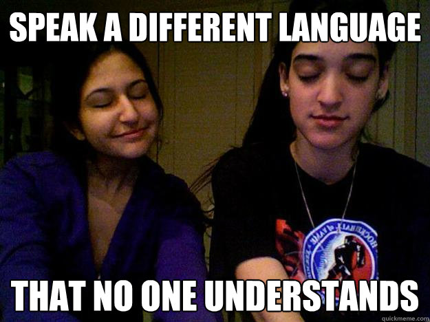 SPEAK A DIFFERENT LANGUAGE THAT NO ONE UNDERSTANDS  