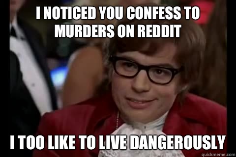 I noticed you confess to murders on Reddit i too like to live dangerously  Dangerously - Austin Powers