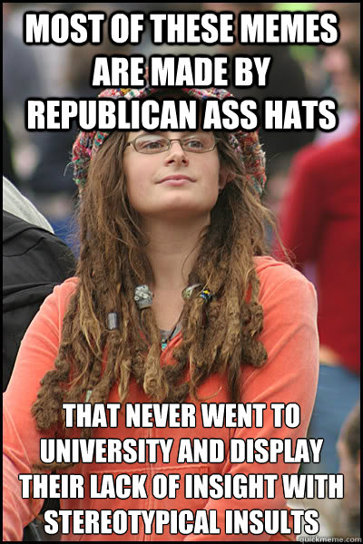 Most of these memes are made by republican ass hats That never went to University and display their lack of insight with stereotypical insults  College Liberal