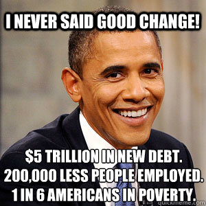 I Never said good change! $5 trillion in new debt. 200,000 less people employed. 1 in 6 Americans in poverty.
  
