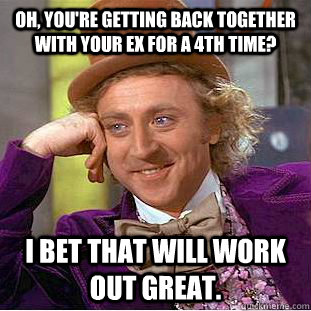 Oh, you're getting back together with your ex for a 4th time? I bet that will work out great.  Condescending Wonka